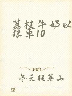 荔枝牛奶以身饲狼车10