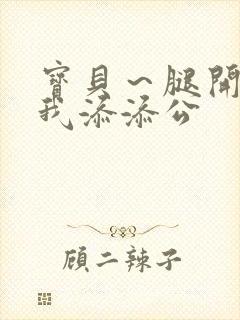 宝贝～腿开大点我添添公