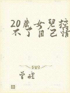 20岁女儿控制不了自己情绪