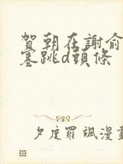 贺朝在谢俞里面塞跳d头条