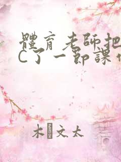 体育老师把渺渺C了一节课作文