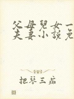 父母儿女一家狂夫妻小说免费