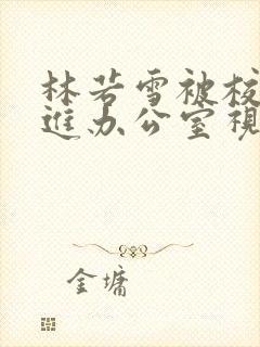 林若雪被校长抱进办公室视频