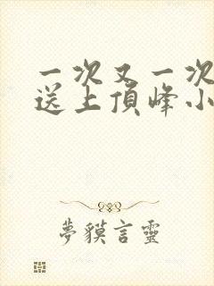 一次又一次把她送上顶峰小说