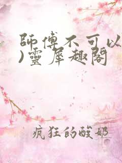 师傅不可以(限)灵犀趣阁