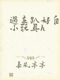 过来趴好自己选小玩具h