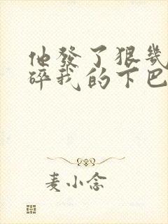 他发了狠几乎捏碎我的下巴