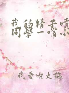 我的精子喷了女同学一嘴小说