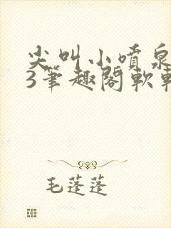 尖叫小喷泉1v3笔趣阁软软