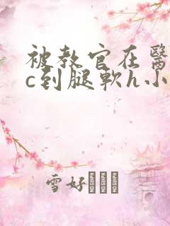 被教官在医务室c到腿软h小说