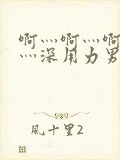 啊灬啊灬啊灬快灬深用力男女