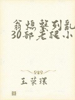 翁熄系列乱短篇30部老爬小说