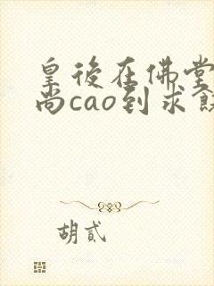 皇后在佛堂被和尚cao到求饶