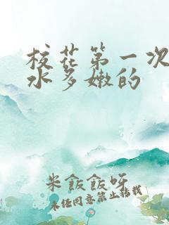 校花第一次真紧水多嫩的