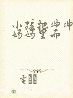 小孩把坤坤放入妈妈里面