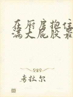 在厨房抱住岳丰满大屁股最新章节