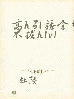 高h引诱含整夜不拔h1v1