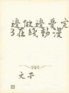 边做边爱完整版3在线动漫