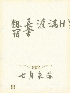 粗长灌满H男男宿舍