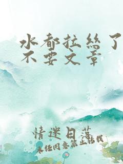 水都拉丝了还说不要文章
