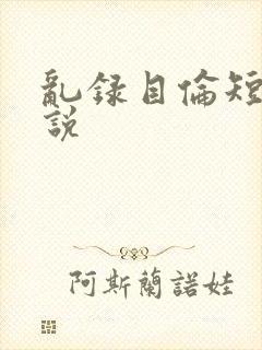 乱录目伦短篇小说