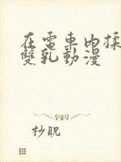 在电车内揉她的双乳动漫