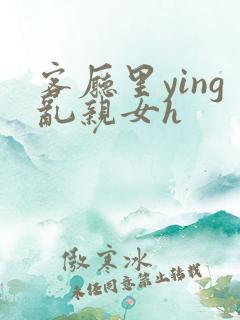 客厅里ying乱亲女h