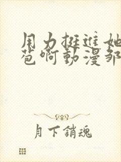 用力挺进她的花苞啊动漫邹菊