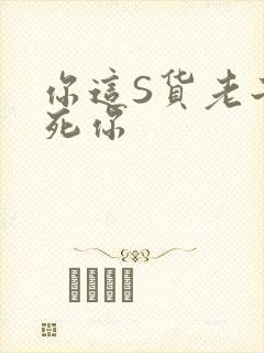 你这S货老子C死你