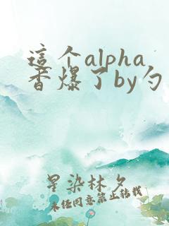 这个alpha香爆了by勺棠
