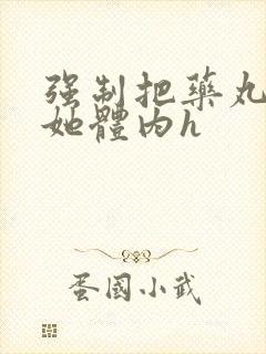 强制把药丸推进她体内h