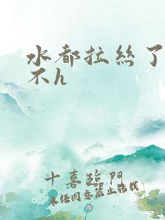 水都拉丝了还说不h