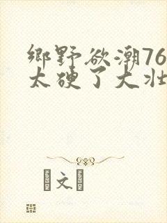 乡野欲潮76章太硬了大壮下载