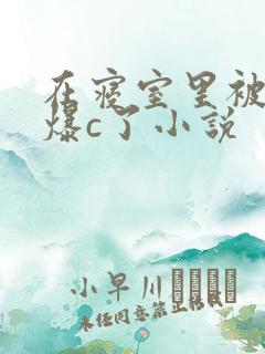 在寝室里被室友爆c了小说