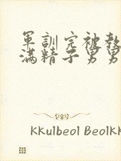 军训完被教官灌满精子男男