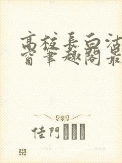 高校长白沽无弹窗笔趣阁最新章节