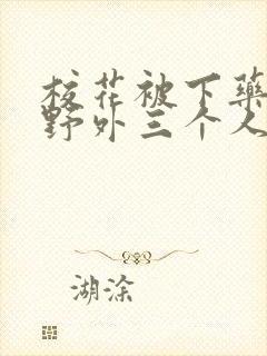 校花被下药带到野外三个人