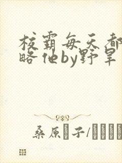 校霸每天都想攻略他by野旱烟