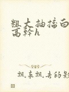 粗大抽搐白浊h高干h