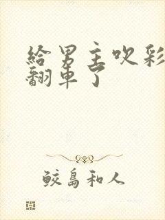 给男主吹彩虹屁翻车了