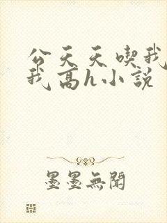 公天天吃我奶躁我高h小说