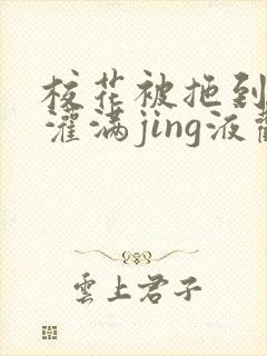 校花被拖到公厕灌满jing液观看