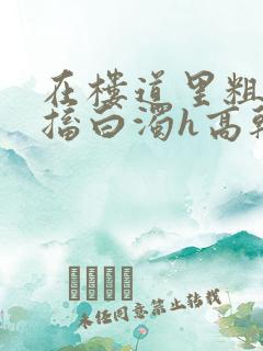 在楼道里粗大抽搐白浊h高干h