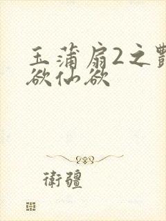 玉蒲扇2之艳乳欲仙欲