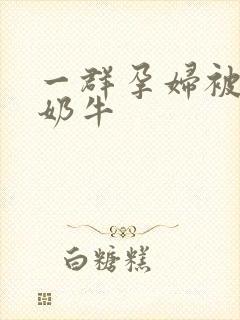 一群孕妇被当成奶牛