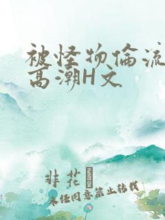 被怪物伦流澡到高潮H文