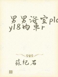 男男浴室play18肉车r