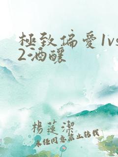 极致偏爱1vs2酒酿