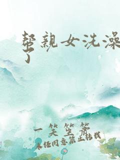 帮亲女洗澡时乱了