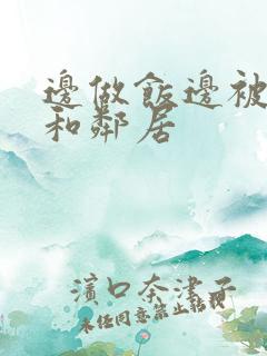 边做饭边被躁我和邻居